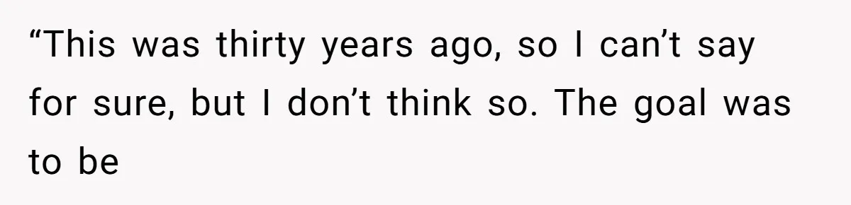 “This was thirty years ago, so I can’t say for sure, but I don’t think so. The goal was to be