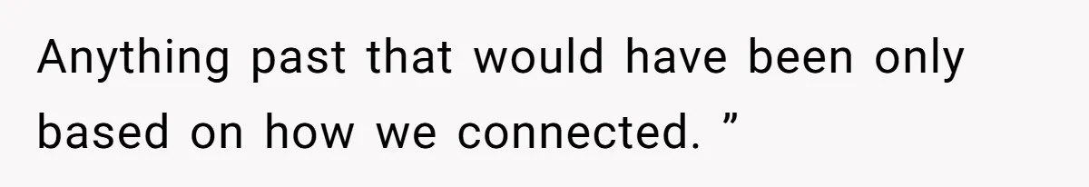 Anything past that would have been only based on how we connected. ”