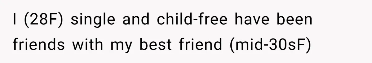 I (28F) single and child-free have been friends with my best friend (mid-30sF)