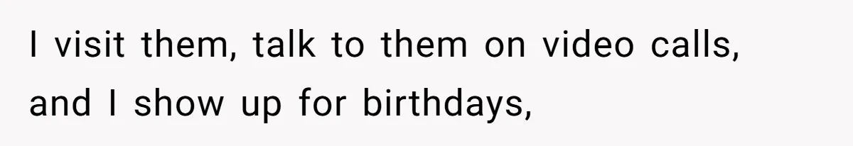 I visit them, talk to them on video calls, and I show up for birthdays,