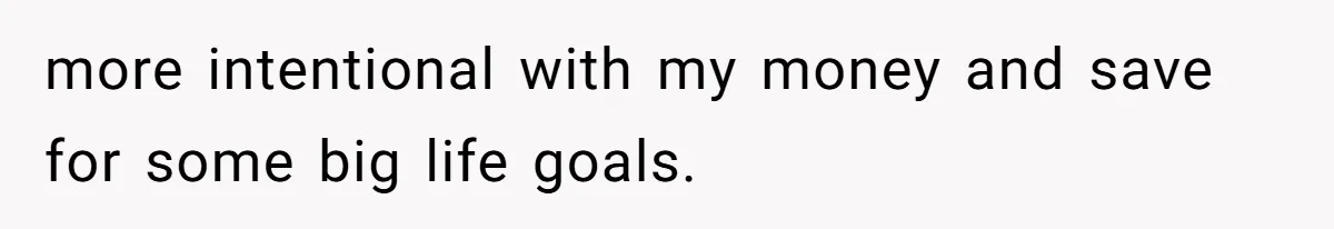 more intentional with my money and save for some big life goals.