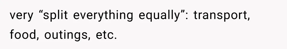 very “split everything equally”: transport, food, outings, etc.
