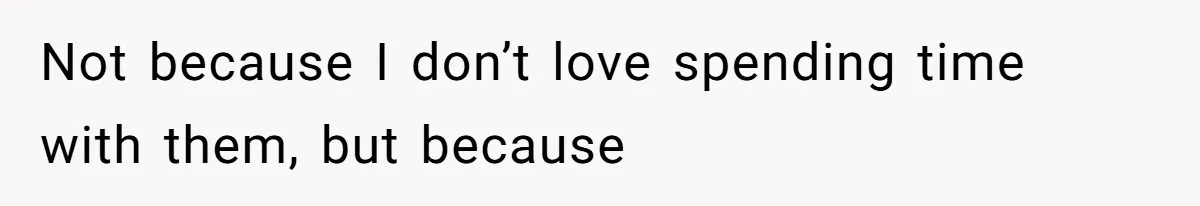 Not because I don’t love spending time with them, but because