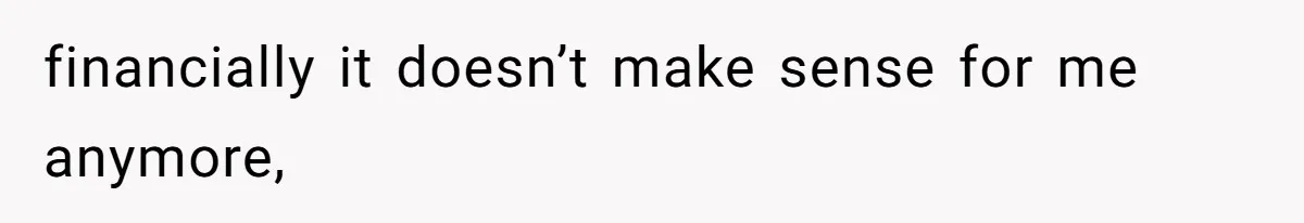 financially it doesn’t make sense for me anymore,
