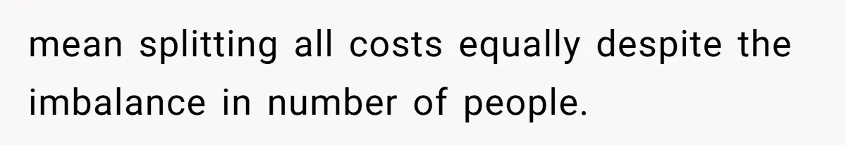 mean splitting all costs equally despite the imbalance in number of people.