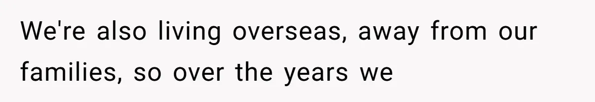 We're also living overseas, away from our families, so over the years we