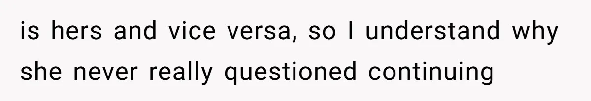 is hers and vice versa, so I understand why she never really questioned continuing