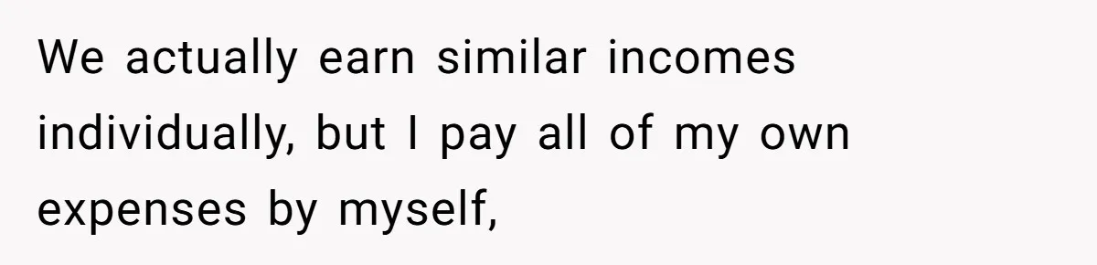 We actually earn similar incomes individually, but I pay all of my own expenses by myself,