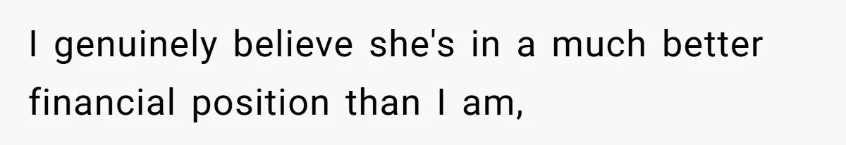 I genuinely believe she's in a much better financial position than I am,