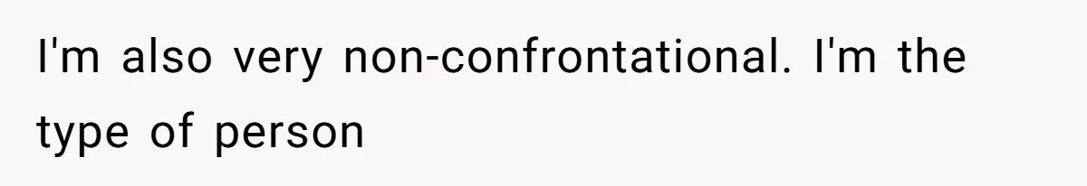 I'm also very non-confrontational. I'm the type of person
