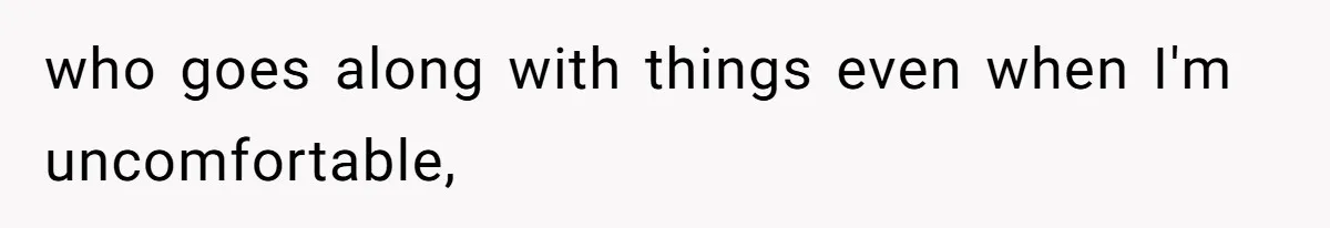 who goes along with things even when I'm uncomfortable,