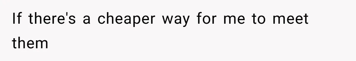 If there's a cheaper way for me to meet them