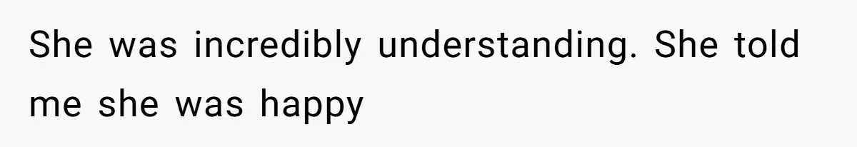 She was incredibly understanding. She told me she was happy