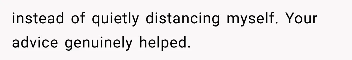 instead of quietly distancing myself. Your advice genuinely helped.