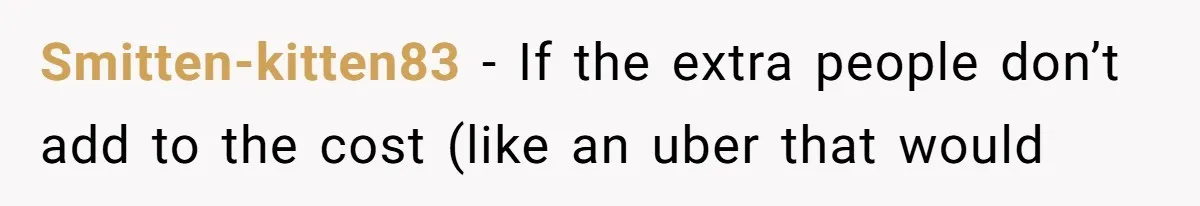 Smitten-kitten83 − If the extra people don’t add to the cost (like an uber that would