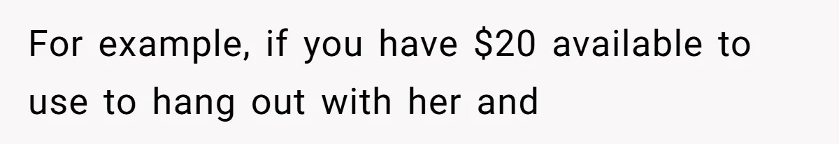 For example, if you have $20 available to use to hang out with her and