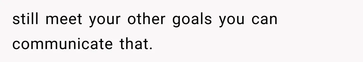 still meet your other goals you can communicate that.