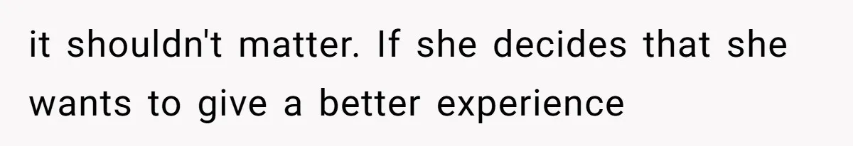 it shouldn't matter. If she decides that she wants to give a better experience