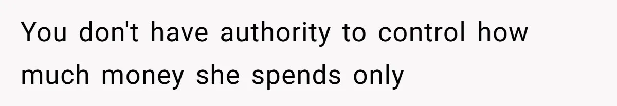 You don't have authority to control how much money she spends only