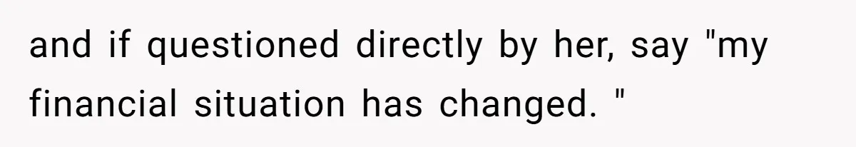 and if questioned directly by her, say "my financial situation has changed. "