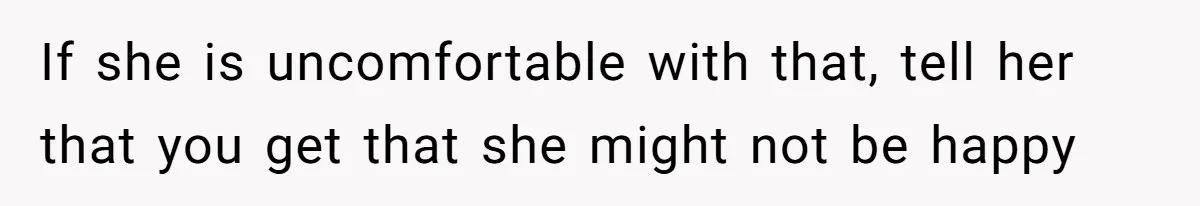 If she is uncomfortable with that, tell her that you get that she might not be happy