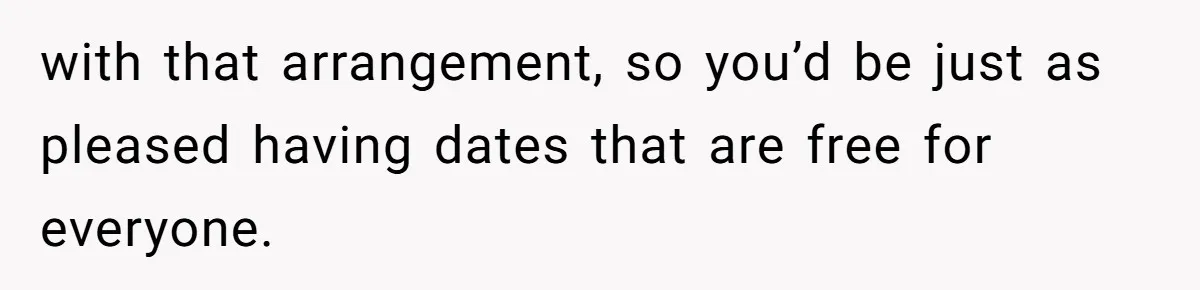 with that arrangement, so you’d be just as pleased having dates that are free for everyone.