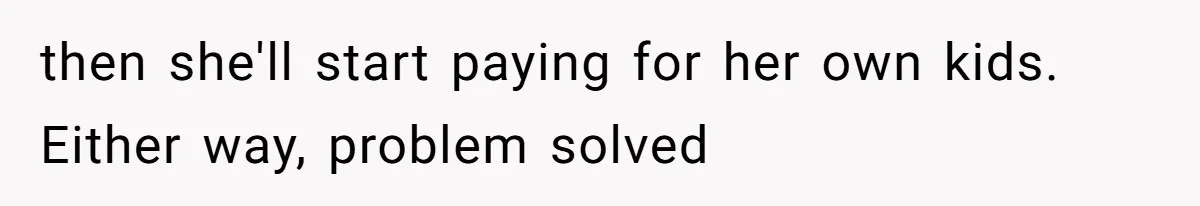 then she'll start paying for her own kids. Either way, problem solved