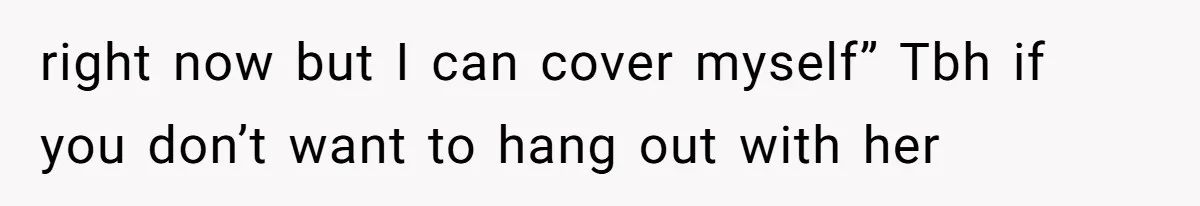 right now but I can cover myself” Tbh if you don’t want to hang out with her