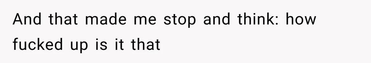 And that made me stop and think: how fucked up is it that