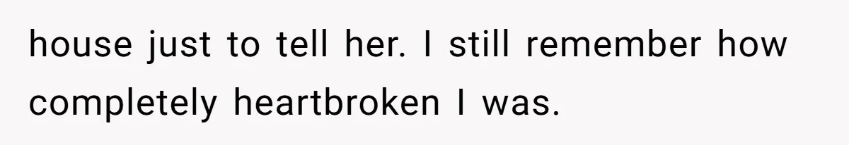 house just to tell her. I still remember how completely heartbroken I was.