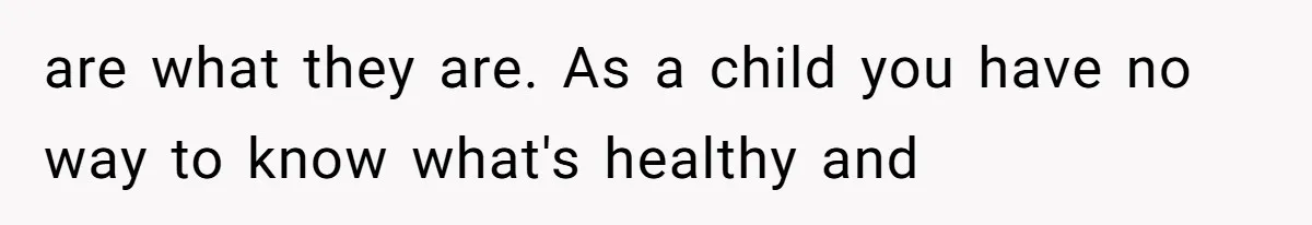 are what they are. As a child you have no way to know what's healthy and