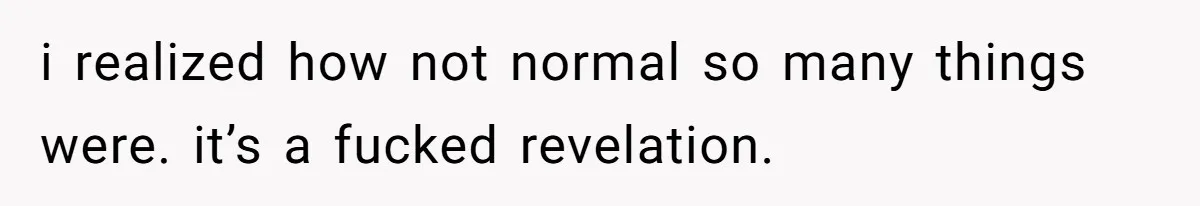 i realized how not normal so many things were. it’s a fucked revelation.