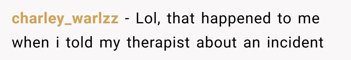 charley_warlzz − Lol, that happened to me when i told my therapist about an incident