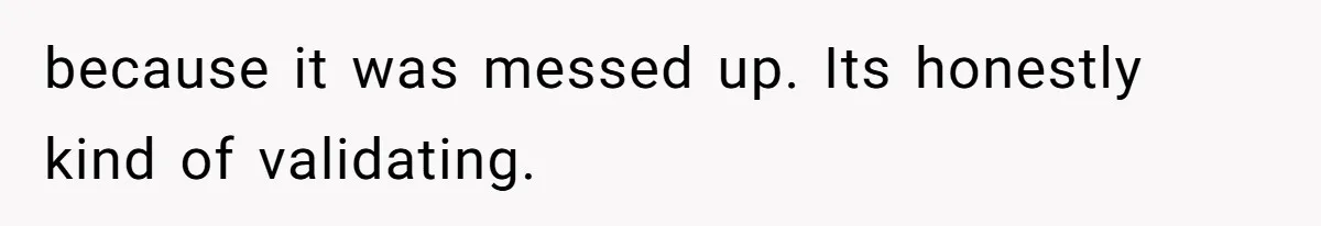 because it was messed up. Its honestly kind of validating.