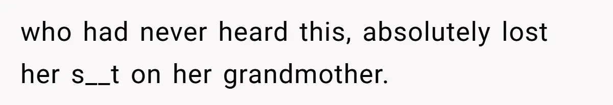 who had never heard this, absolutely lost her s__t on her grandmother.