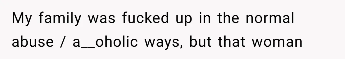 My family was fucked up in the normal abuse / a__oholic ways, but that woman