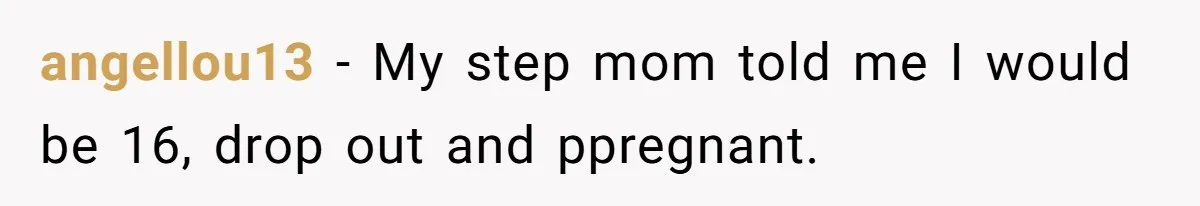 angellou13 − My step mom told me I would be 16, drop out and ppregnant.