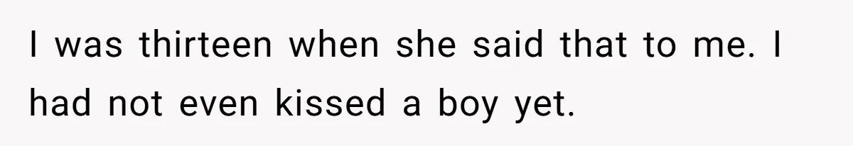 I was thirteen when she said that to me. I had not even kissed a boy yet.