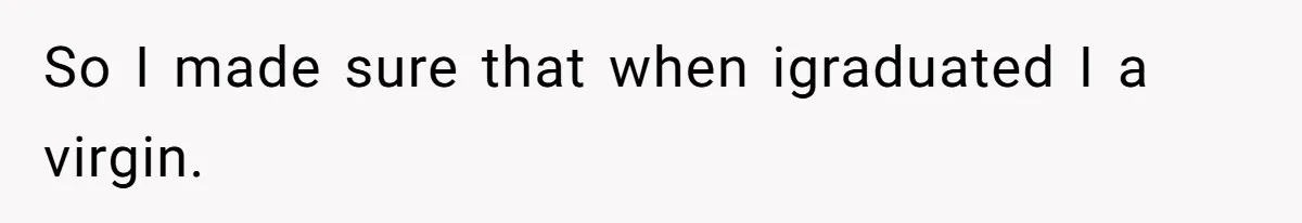 So I made sure that when igraduated I a virgin.