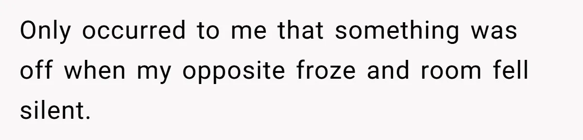Only occurred to me that something was off when my opposite froze and room fell silent.