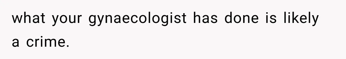 what your gynaecologist has done is likely a crime.