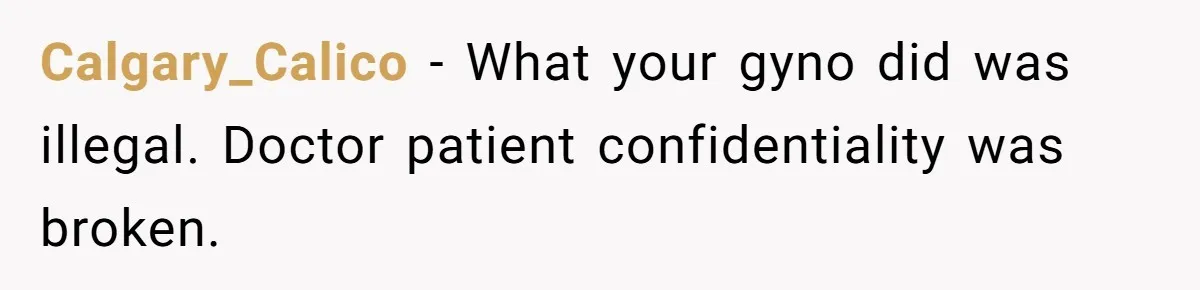 Calgary_Calico − What your gyno did was illegal. Doctor patient confidentiality was broken.