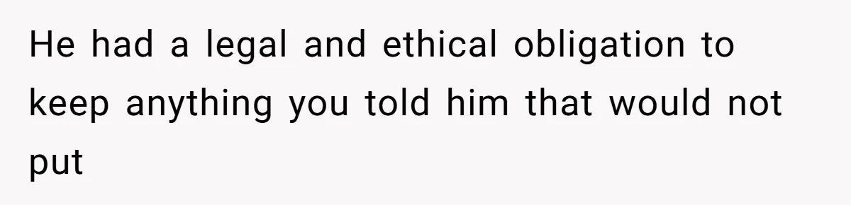 He had a legal and ethical obligation to keep anything you told him that would not put