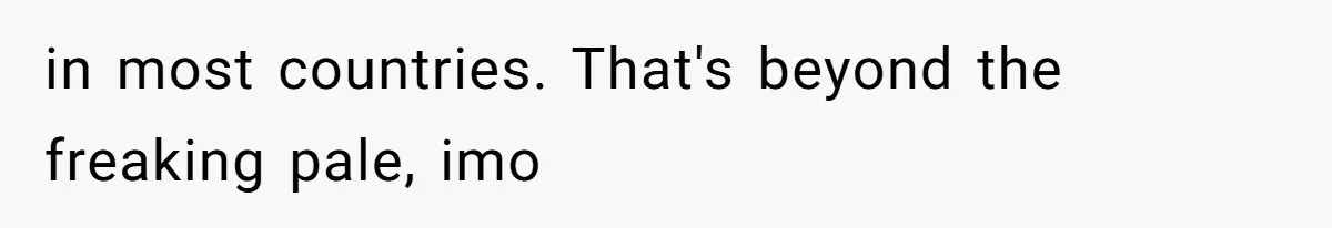 in most countries. That's beyond the freaking pale, imo