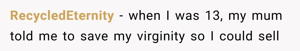 RecycledEternity − when I was 13, my mum told me to save my virginity so I could sell
