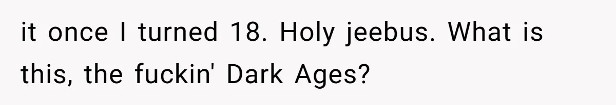 it once I turned 18. Holy jeebus. What is this, the fuckin' Dark Ages?