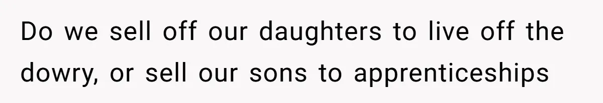 Do we sell off our daughters to live off the dowry, or sell our sons to apprenticeships