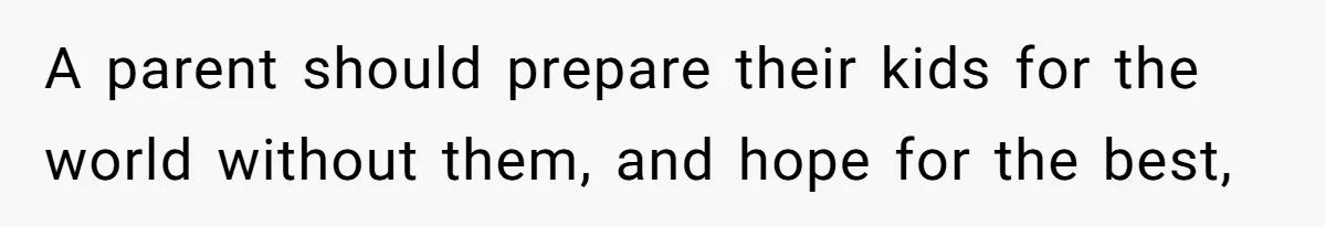 A parent should prepare their kids for the world without them, and hope for the best,