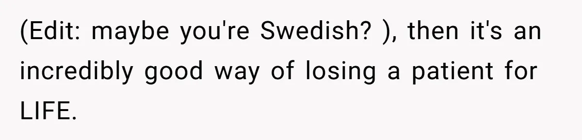 (Edit: maybe you're Swedish? ), then it's an incredibly good way of losing a patient for LIFE.