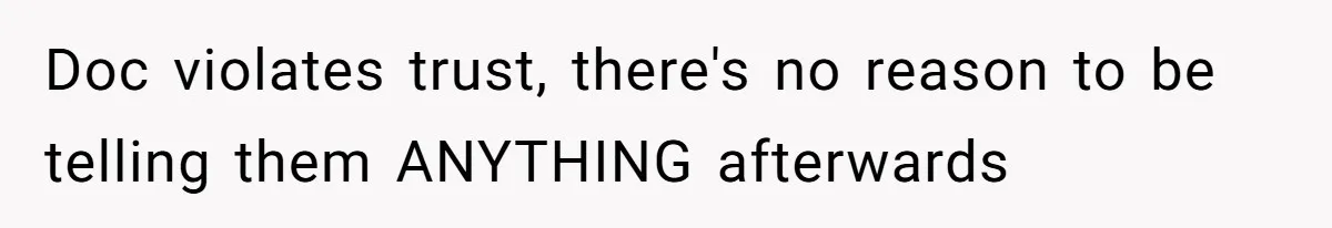 Doc violates trust, there's no reason to be telling them ANYTHING afterwards